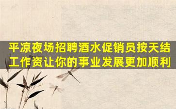 平凉夜场招聘酒水促销员按天结工作资让你的事业发展更加顺利